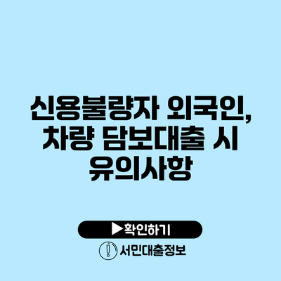 신용불량자 외국인, 차량 담보대출 시 유의사항
