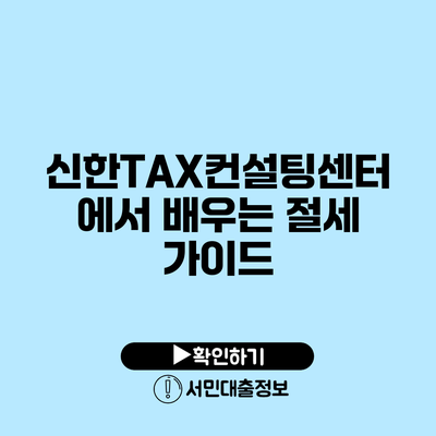 신한TAX컨설팅센터에서 배우는 절세 가이드