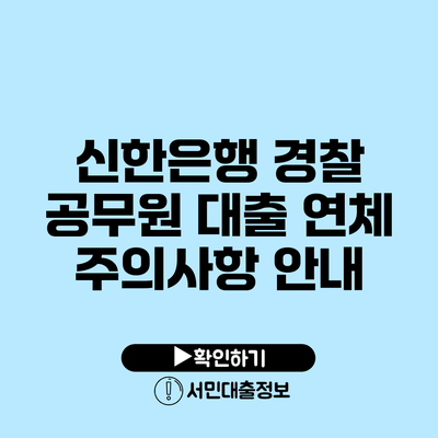 신한은행 경찰 공무원 대출: 연체 주의사항 안내