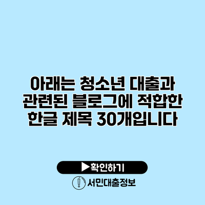 아래는 청소년 대출과 관련된 블로그에 적합한 한글 제목 30개입니다: