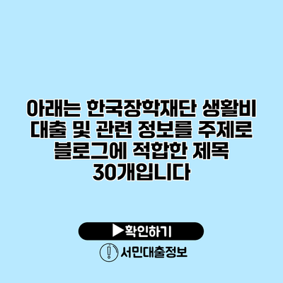 아래는 한국장학재단 생활비 대출 및 관련 정보를 주제로 블로그에 적합한 제목 30개입니다: