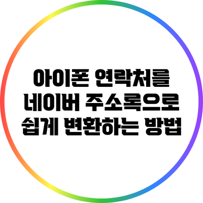 아이폰 연락처를 네이버 주소록으로 쉽게 변환하는 방법