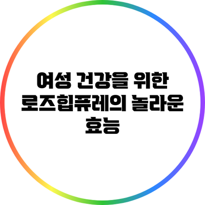 여성 건강을 위한 로즈힙퓨레의 놀라운 효능