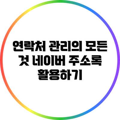 연락처 관리의 모든 것: 네이버 주소록 활용하기