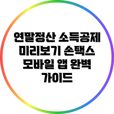 연말정산 소득공제 미리보기: 손택스 모바일 앱 완벽 가이드