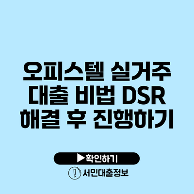 오피스텔 실거주 대출 비법: DSR 해결 후 진행하기
