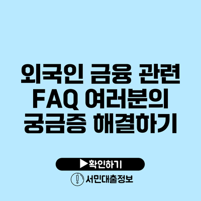 외국인 금융 관련 FAQ: 여러분의 궁금증 해결하기