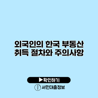 외국인의 한국 부동산 취득 절차와 주의사항