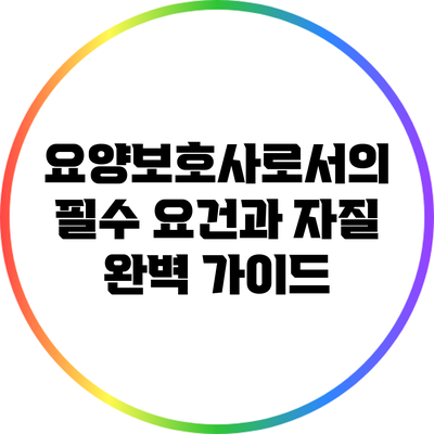요양보호사로서의 필수 요건과 자질 완벽 가이드