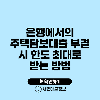 은행에서의 주택담보대출 부결 시 한도 최대로 받는 방법
