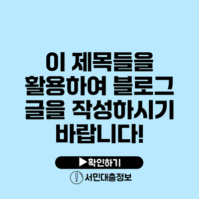 이 제목들을 활용하여 블로그 글을 작성하시기 바랍니다!