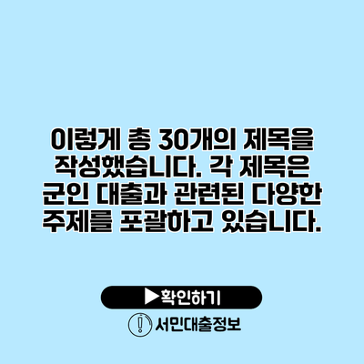 이렇게 총 30개의 제목을 작성했습니다. 각 제목은 군인 대출과 관련된 다양한 주제를 포괄하고 있습니다.