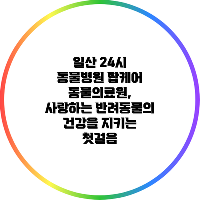 일산 24시 동물병원 탑케어 동물의료원, 사랑하는 반려동물의 건강을 지키는 첫걸음