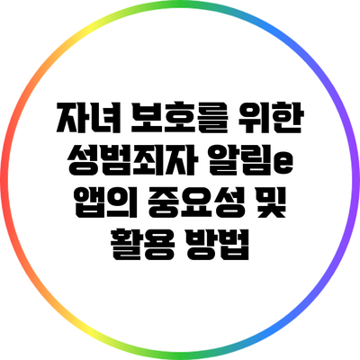 자녀 보호를 위한 성범죄자 알림e 앱의 중요성 및 활용 방법