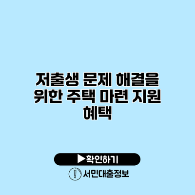 저출생 문제 해결을 위한 주택 마련 지원 혜택