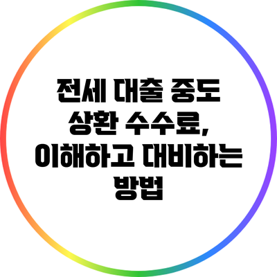 전세 대출 중도 상환 수수료, 이해하고 대비하는 방법