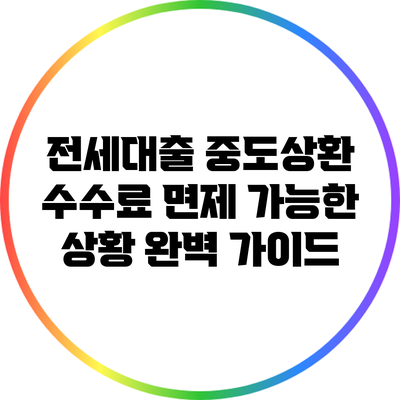 전세대출 중도상환 수수료 면제 가능한 상황 완벽 가이드