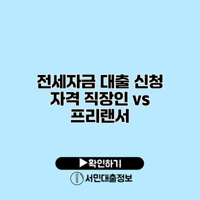 전세자금 대출 신청 자격: 직장인 vs 프리랜서