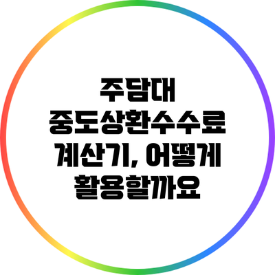 주담대 중도상환수수료 계산기, 어떻게 활용할까요?