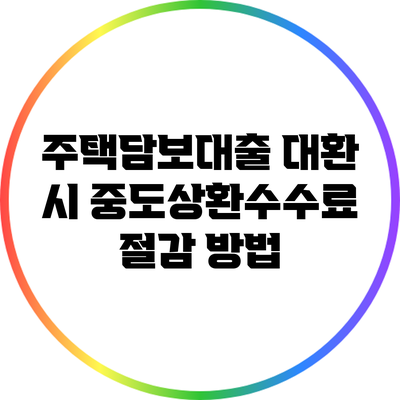 주택담보대출 대환 시 중도상환수수료 절감 방법