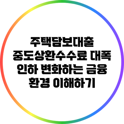주택담보대출 중도상환수수료 대폭 인하: 변화하는 금융 환경 이해하기