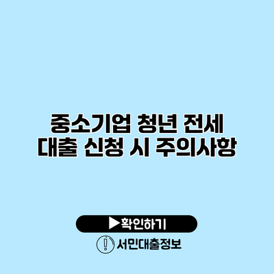 중소기업 청년 전세 대출: 신청 시 주의사항