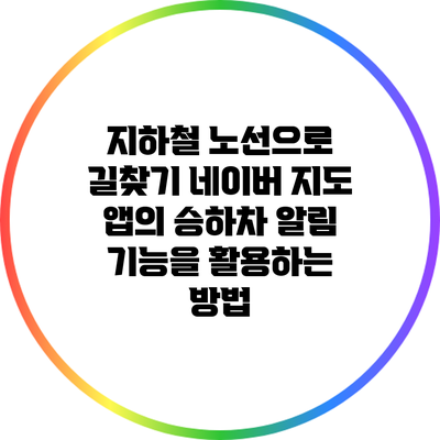 지하철 노선으로 길찾기: 네이버 지도 앱의 승하차 알림 기능을 활용하는 방법