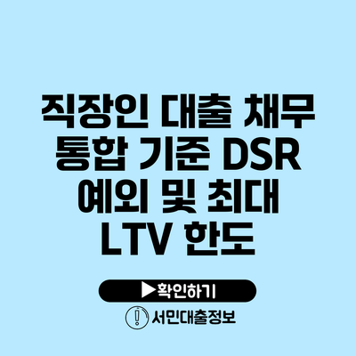 직장인 대출 채무 통합 기준: DSR 예외 및 최대 LTV 한도