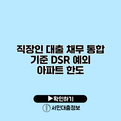 직장인 대출 채무 통합 기준: DSR 예외 아파트 한도