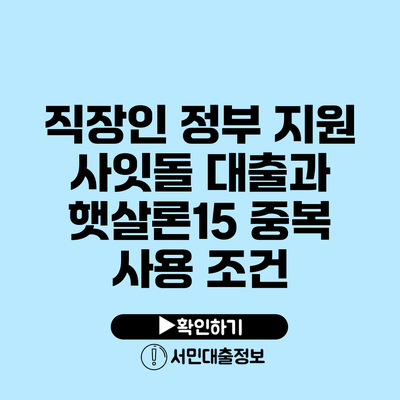 직장인 정부 지원 사잇돌 대출과 햇살론15 중복 사용 조건