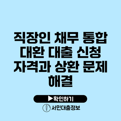직장인 채무 통합 대환 대출 신청 자격과 상환 문제 해결