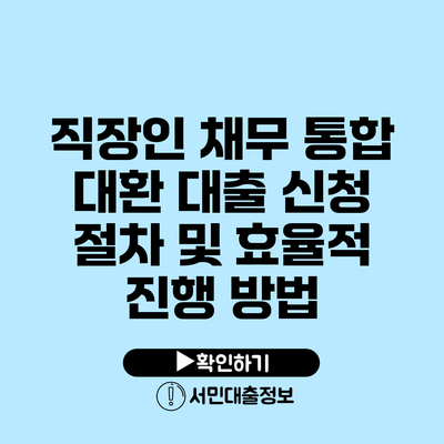 직장인 채무 통합 대환 대출 신청 절차 및 효율적 진행 방법