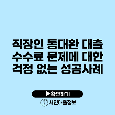 직장인 통대환 대출 수수료 문제에 대한 걱정 없는 성공사례