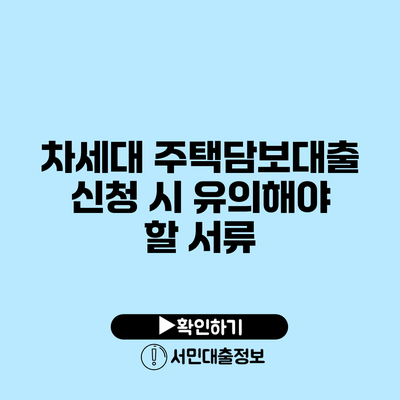 차세대 주택담보대출 신청 시 유의해야 할 서류