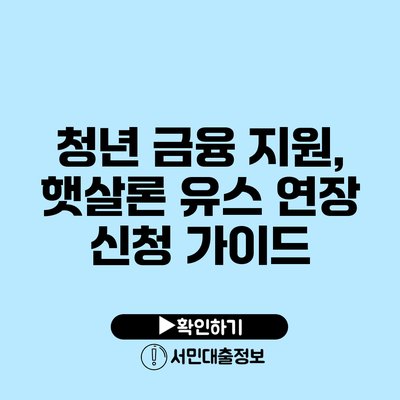 청년 금융 지원, 햇살론 유스 연장 신청 가이드