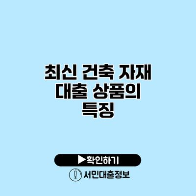 최신 건축 자재 대출 상품의 특징