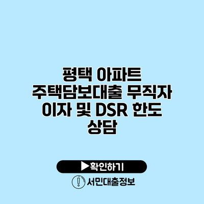 평택 아파트 주택담보대출: 무직자 이자 및 DSR 한도 상담