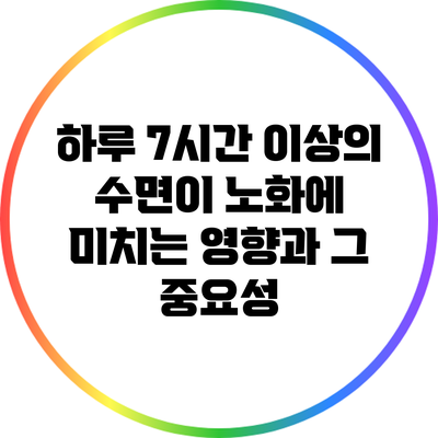 하루 7시간 이상의 수면이 노화에 미치는 영향과 그 중요성
