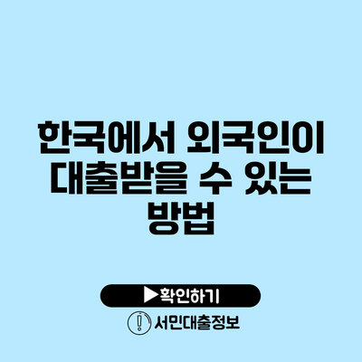 한국에서 외국인이 대출받을 수 있는 방법