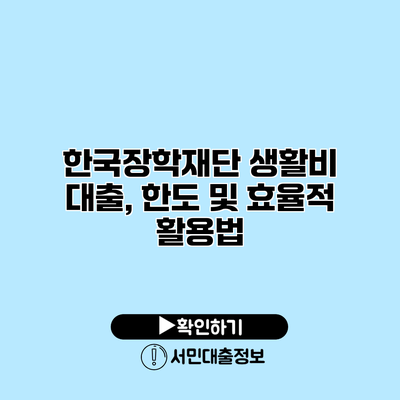 한국장학재단 생활비 대출, 한도 및 효율적 활용법