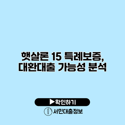 햇살론 15 특례보증, 대환대출 가능성 분석