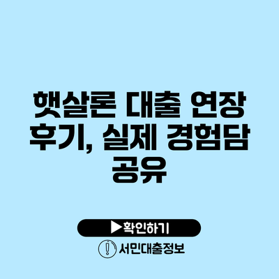 햇살론 대출 연장 후기, 실제 경험담 공유