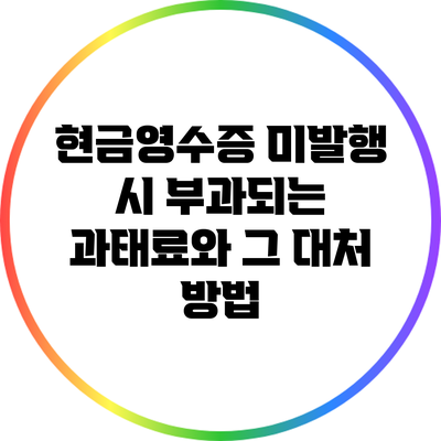 현금영수증 미발행 시 부과되는 과태료와 그 대처 방법