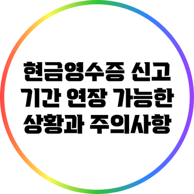 현금영수증 신고 기간 연장 가능한 상황과 주의사항