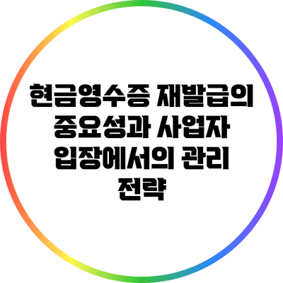 현금영수증 재발급의 중요성과 사업자 입장에서의 관리 전략