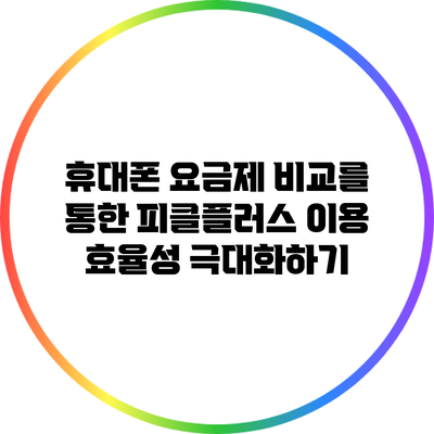 휴대폰 요금제 비교를 통한 피클플러스 이용 효율성 극대화하기