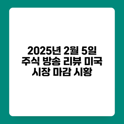 2025년 2월 5일 주식 방송 리뷰 미국 시장 마감 시황