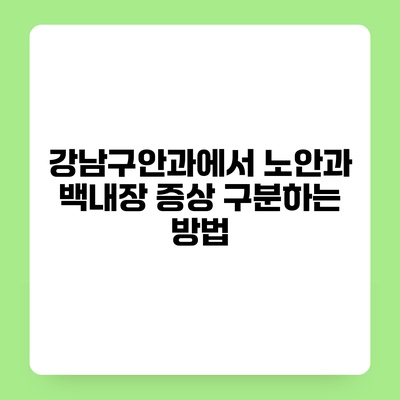 강남구안과에서 노안과 백내장 증상 구분하는 방법