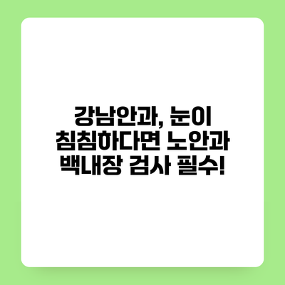 강남안과, 눈이 침침하다면 노안과 백내장 검사 필수!