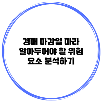 경매 마감일 따라 알아두어야 할 위험 요소 분석하기